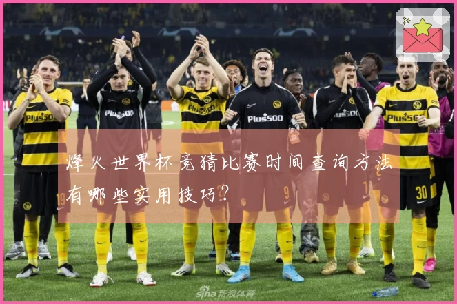 烽火世界杯竞猜比赛时间查询方法有哪些实用技巧？
