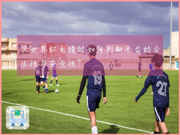 买世界杯竞猜时如何判断平台的合法性与安全性？
