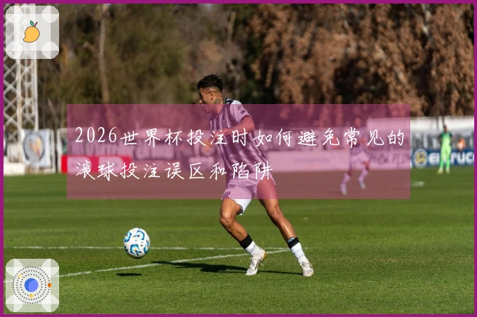 2026世界杯投注时如何避免常见的滚球投注误区和陷阱