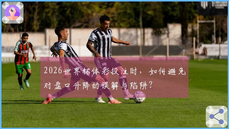 2026世界杯体彩投注时，如何避免对盘口升降的误解与陷阱？