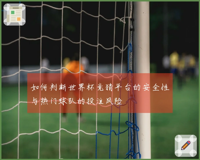 如何判断世界杯竞猜平台的安全性与热门球队的投注风险