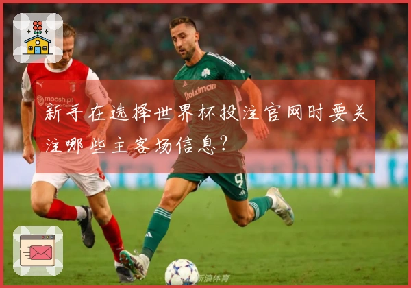 新手在选择世界杯投注官网时要关注哪些主客场信息？