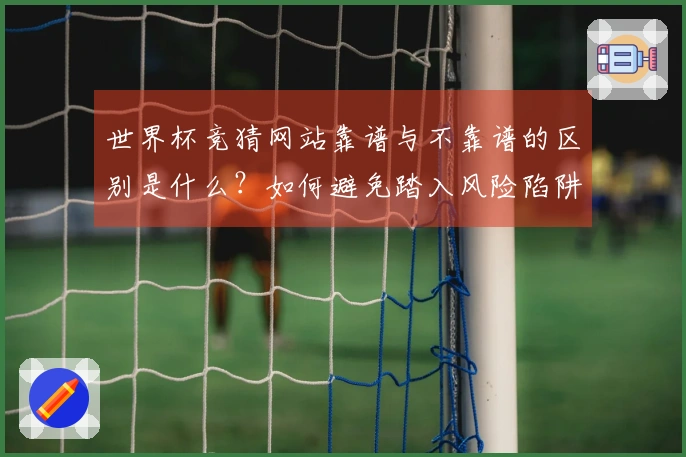 世界杯竞猜网站靠谱与不靠谱的区别是什么？如何避免踏入风险陷阱？